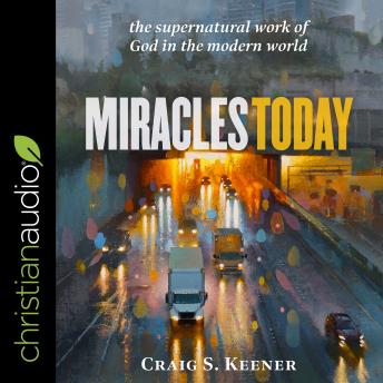 Miracles Today: The Supernatural Work of God in the Modern World