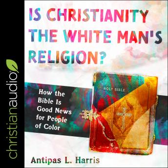 Is Christianity the White Man's Religion?: How the Bible Is Good News for People of Color