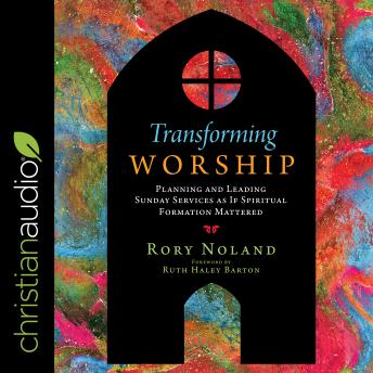 Transforming Worship: Planning and Leading Sunday Services as If Spiritual Formation Mattered
