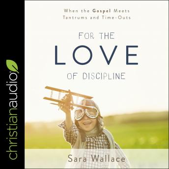 For the Love of Discipline: When the Gospel Meets Tantrums and Time-Outs
