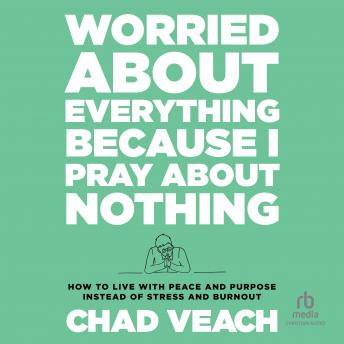 Download Worried About Everything Because I Pray About Nothing: How to Live With Peace and Purpose Instead of Stress and Burnout by Chad Veach