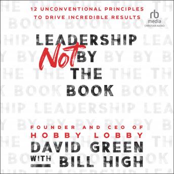 Leadership Not by the Book: 12 Unconventional Principles to Drive Incredible Results