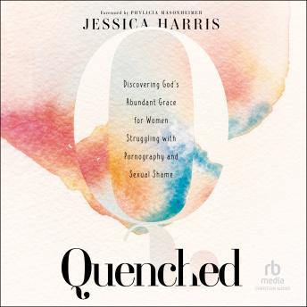 Quenched: Discovering God's Abundant Grace for Women Struggling With Pornography and Sexual Shame