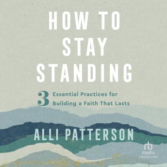 How to Stay Standing: 3 Essential Practices for Building a Faith That Lasts