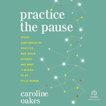 Download Practice the Pause: Jesus' Contemplative Practice, New Brain Science, and What It Means to Be Fully Human by Caroline Oakes