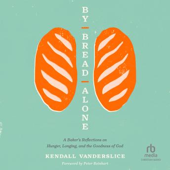Download By Bread Alone: A Baker's Reflections on Hunger, Longing, and the Goodness of God by Kendall Vanderslice