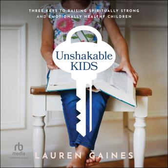 Unshakable Kids: Three Keys to Raising Spiritually Strong and Emotionally Healthy Children