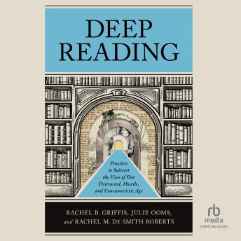 Download Deep Reading: Practices to Subvert the Vices of Our Distracted, Hostile, and Consumeristic Age by Rachel B. Griffis, Julie Ooms, Rachel M. De Smith Roberts