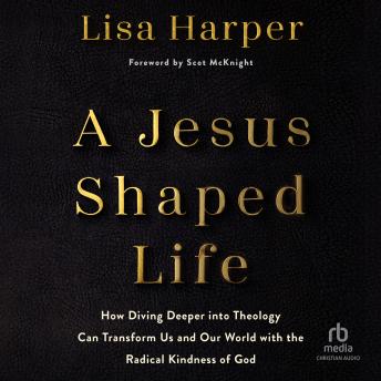 A Jesus-Shaped Life: How Diving Deeper into Theology Can Transform Us and Our World with the Radical Kindness of God