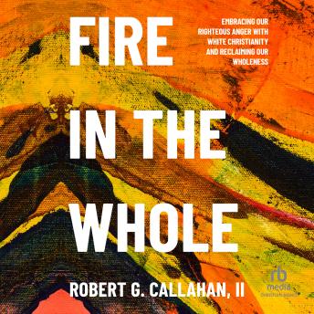 Fire in the Whole: Embracing Our Righteous Anger with White Christianity and Reclaiming Our Wholeness