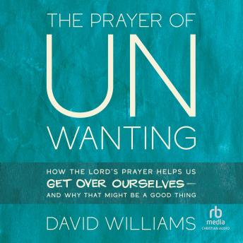 The Prayer of Unwanting: How the Lord's Prayer Helps Us Get Over Ourselves--and Why That Might Be a Good Thing