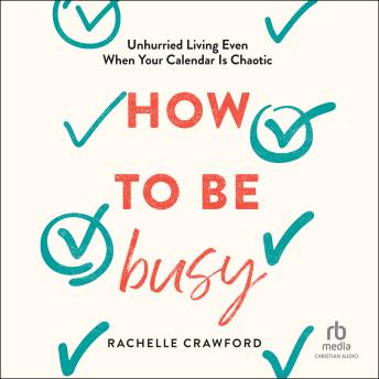How to Be Busy: Unhurried Living Even When Your Calendar Is Chaotic