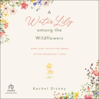 A Water Lily among the Wildflowers: Hope and Truth for Moms after Pregnancy Loss