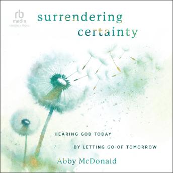 Surrendering Certainty: Hearing God Today by Letting Go of Tomorrow