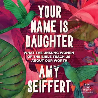 Your Name Is Daughter: What the Unsung Women of the Bible Teach Us about Our Worth