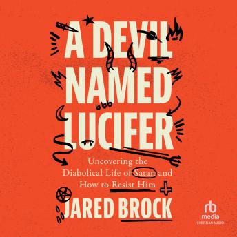 A Devil Named Lucifer: Uncovering the Diabolical Life of Satan and How to Resist Him