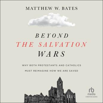 Beyond the Salvation Wars: Why Both Protestants and Catholics Must Reimagine How We Are Saved
