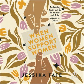 When Women Support Women: Embracing God's Call to Be Yourself and Build Ladders for Others