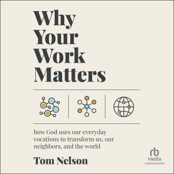 Why Your Work Matters: How God Uses Our Everyday Vocations to Transform Us, Our Neighbors, and the World