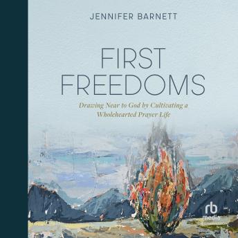 First Freedoms: Drawing Near to God by Cultivating a Wholehearted Prayer Life