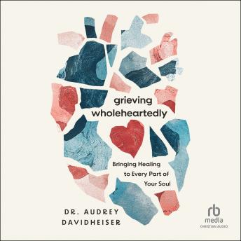 Grieving Wholeheartedly: Bringing Healing to Every Part of Your Soul Audiobook by Dr. Audrey Davidheiser
