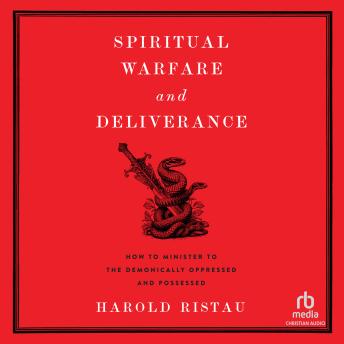Spiritual Warfare and Deliverance: How to Minister to the Demonically Oppressed and Possessed