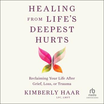 Healing from Life's Deepest Hurts: Reclaiming Your Life After Grief, Loss, or Trauma
