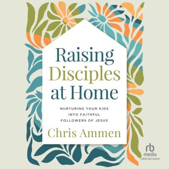 Raising Disciples at Home: Nurturing Your Kids into Faithful Followers of Jesus