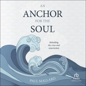 An Anchor for the Soul: Beholding the Cross and Resurrection