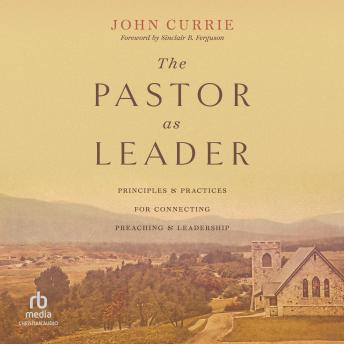 The Pastor as Leader: Principles and Practices for Connecting Preaching and Leadership