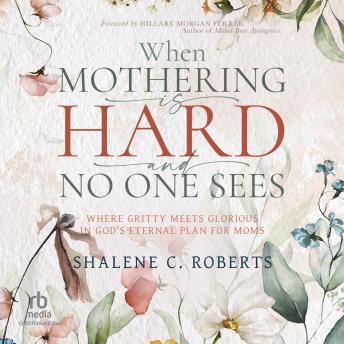 When Mothering Is Hard and No One Sees: Where Gritty Meets Glorious in God's Eternal Plan for Moms