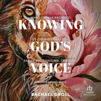 Knowing God's Voice: What Female Prophets of the Bible Teach Us About Recognizing, Trusting, and Obeying God