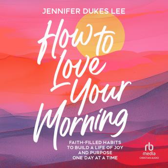 How to Love Your Morning: Faith-Filled Habits to Build a Life of Joy and Purpose One Day at a Time