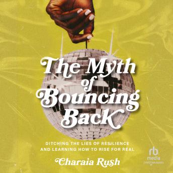 The Myth of Bouncing Back: Ditching the Lies of Resilience and Learning How to Rise for Real