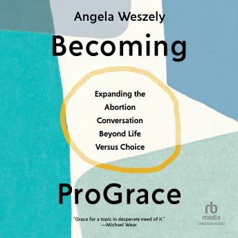 Becoming ProGrace: Expanding the Abortion Conversation Beyond Life Versus Choice