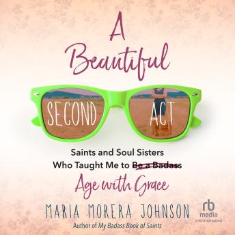 A Beautiful Second Act: Saints and Soul Sisters Who Taught Me to (Be a Badass) Age with Grace