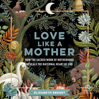 Love like a Mother: How the Sacred Work of Motherhood Reveals the Maternal Heart of God