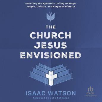 The Church Jesus Envisioned: Unveiling the Apostolic Calling to Shape People, Culture, and Kingdom Ministry