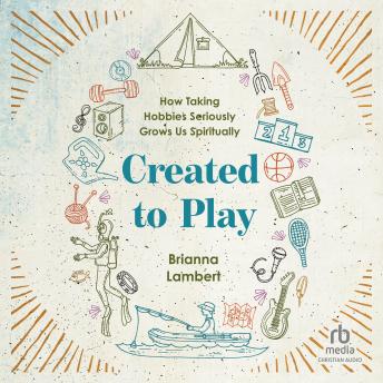 Created to Play: How Taking Hobbies Seriously Grows Us Spiritually
