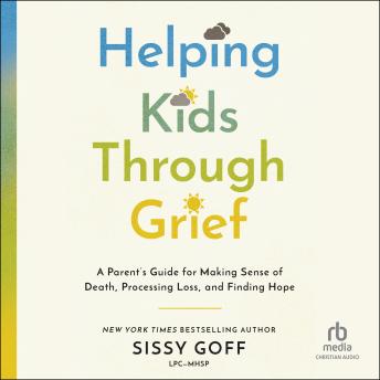 Helping Kids Through Grief: A Parent's Guide for Making Sense of Death, Processing Loss, and Finding Hope