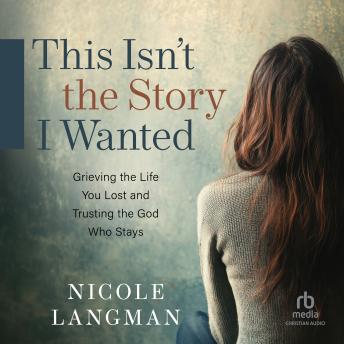 This Isn't the Story I Wanted: Grieving the Life You Lost and Trusting the God Who Stays