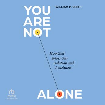 You Are Not Alone: How God Solves Our Isolation and Loneliness