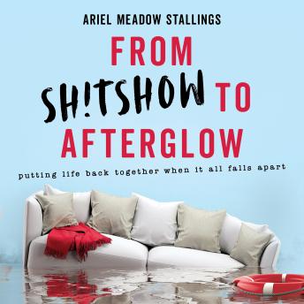 From Sh!tshow to Afterglow: Putting Life Back Together When It All Falls Apart