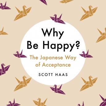 Why Be Happy?: The Japanese Way of Acceptance, Audio book by Scott Haas