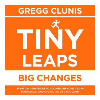 Tiny Leaps, Big Changes: Everyday Strategies to Accomplish More, Crush Your Goals, and Create the Life You Want