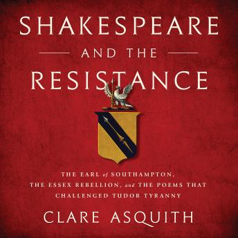Shakespeare and the Resistance: The Earl of Southampton, the Essex Rebellion, and the Poems that Challenged Tudor Tyranny