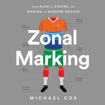 Zonal Marking: From Ajax to Zidane, the Making of Modern Soccer, Michael W. Cox