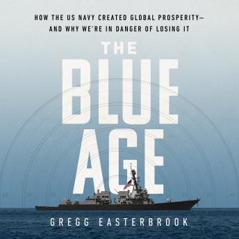 The Blue Age: How the US Navy Created Global Prosperity--And Why We're in Danger of Losing It