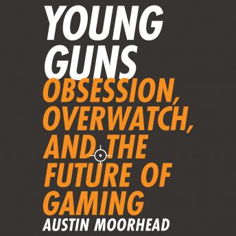 Download Young Guns: Obsession, Overwatch, and the Future of Gaming by Austin Moorhead