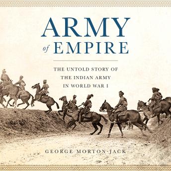 Army of Empire: The Untold Story of the Indian Army in World War I, George Morton-Jack
